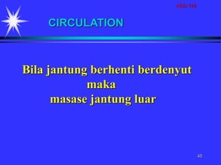 AGD 118
45
CIRCULATION
Bila jantung berhenti berdenyut
maka
masase jantung luar
 