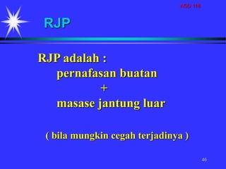 AGD 118
46
RJP
RJP adalah :
pernafasan buatan
+
masase jantung luar
( bila mungkin cegah terjadinya )
 