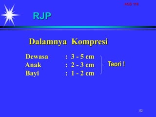 AGD 118
52
Dewasa : 3 - 5 cm
Anak : 2 - 3 cm
Bayi : 1 - 2 cm
Dalamnya Kompresi
RJP
Teori !
 