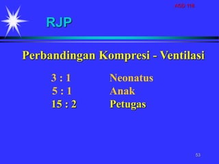 AGD 118
53
Perbandingan Kompresi - Ventilasi
3 : 1 Neonatus
5 : 1 Anak
15 : 2 Petugas
RJP
 