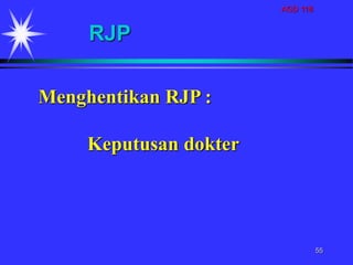 AGD 118
55
RJP
Menghentikan RJP :
Keputusan dokter
 