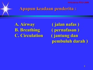 Ambulance RSU-UMM
9
A. Airway ( jalan nafas )
B. Breathing ( pernafasan )
C. Circulation ( jantung dan
pembuluh darah )
Apapun keadaan penderita :
 