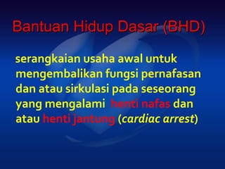 Bantuan Hidup Dasar (BHD)

serangkaian usaha awal untuk
mengembalikan fungsi pernafasan
dan atau sirkulasi pada seseorang
yang mengalami henti nafas dan
atau henti jantung (cardiac arrest)
 