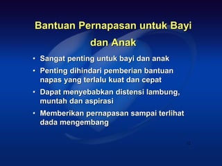 Bantuan Pernapasan untuk Bayi
               dan Anak
• Sangat penting untuk bayi dan anak
• Penting dihindari pemberian bantuan
  napas yang terlalu kuat dan cepat
• Dapat menyebabkan distensi lambung,
  muntah dan aspirasi
• Memberikan pernapasan sampai terlihat
  dada mengembang

                                          32
 