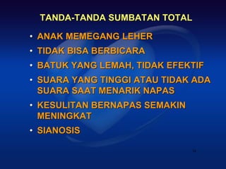 TANDA-TANDA SUMBATAN TOTAL

• ANAK MEMEGANG LEHER
• TIDAK BISA BERBICARA
• BATUK YANG LEMAH, TIDAK EFEKTIF
• SUARA YANG TINGGI ATAU TIDAK ADA
  SUARA SAAT MENARIK NAPAS
• KESULITAN BERNAPAS SEMAKIN
  MENINGKAT
• SIANOSIS

                               34
 