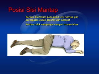 Posisi Sisi Mantap
      Korban diletakkan pada posisi sisi mantap jika
      pernapasan sudah spontan dan adekuat
      Korban tidak mempunyai riwayat trauma leher
 