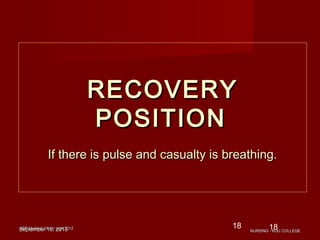ASP Medical Clinic/ sept 2012ASP Medical Clinic/ sept 2012 18
RECOVERYRECOVERY
POSITIONPOSITION
If there is pulse and casualty is breathing.If there is pulse and casualty is breathing.
September 16, 2013September 16, 2013
18
NURSING - KDU COLLEGENURSING - KDU COLLEGE
 
