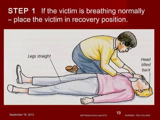 ASP Medical Clinic/ sept 2012ASP Medical Clinic/ sept 2012
19
STEP 1 If the victim is breathing normally
– place the victim in recovery position.
September 16, 2013September 16, 2013
19
NURSING - KDU COLLEGENURSING - KDU COLLEGE
 