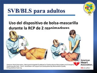 SVB/BLS para adultos
Uso del	dispositivo de	bolsa-mascarilla
durante la	RCP	de	2	reanimadores
American Heart Association. Web-basedIntegrated Guidelines for Cardiopulmnary Resuscitationand Emergency
Cardiovascular Care – Part 5: Adult Basic Life Support andCardiopulmonary ResuscitationQuality.
ECCguidelines.heart.org.
 