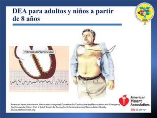 DEA para adultos y niños a partir
de 8 años
American Heart Association. Web-basedIntegrated Guidelines for Cardiopulmnary Resuscitationand Emergency
Cardiovascular Care – Part 5: Adult Basic Life Support andCardiopulmonary ResuscitationQuality.
ECCguidelines.heart.org.
 