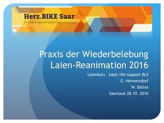 Praxis der Wiederbelebung
Laien-Reanimation 2016
Laienkurs – basic life support BLS
G. Hennersdorf
W. Baltes
Saarlouis 28.10. 2016
 