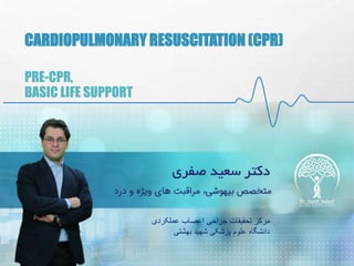 CARDIOPULMONARY RESUSCITATION (CPR)
PRE-CPR,
BASIC LIFE SUPPORT
‫عملکردی‬ ‫اعصاب‬ ‫جراحی‬ ‫تحقیقات‬ ‫مرکز‬
‫بهشتی‬ ‫شهید‬ ‫پزشکی‬ ‫علوم‬ ‫دانشگاه‬
 