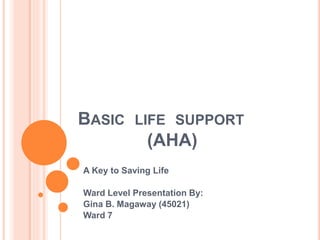 BASIC LIFE SUPPORT
(AHA)
A Key to Saving Life
Ward Level Presentation By:
Gina B. Magaway (45021)
Ward 7
 