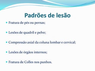Padrões de lesão
 Fratura de pés ou pernas;


 Lesões de quadril e pelve;


 Compressão axial da coluna lombar e cervical;


 Lesões de órgãos internos;


 Fratura de Colles nos punhos.
 