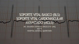 SOPORTE VITALBASICO (BLS)
SOPORTEVITALCARDIOVASCULAR
AVANZADO (ACLS)
DR. EDUARDO ESPINOSA OROZCO R1 UMQ
ISSSTE
HOSPITAL GENERAL QUERETARO
 