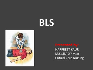 BLS
Presented by:
HARPREET KAUR
M.Sc.(N) 2nd year
Critical Care Nursing
 