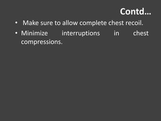 Contd…
• Make sure to allow complete chest recoil.
• Minimize interruptions in chest
compressions.
 