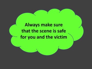 Always make sure
that the scene is safe
for you and the victim
 