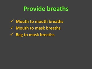 Provide breaths
 Mouth to mouth breaths
 Mouth to mask breaths
 Bag to mask breaths
 