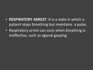 • RESPIRATORY ARREST: It is a state in which a
patient stops breathing but maintains a pulse.
• Respiratory arrest can exist when breathing is
ineffective, such as agonal gasping.
 