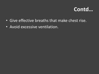 Contd…
• Give effective breaths that make chest rise.
• Avoid excessive ventilation.
 