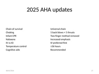 08/05/2026 27
2025 AHA updates
Chain of survival Universal chain
Choking 5 back blows + 5 thrusts
Infant CPR Two-finger method removed
Naloxone Increased emphasis
IV vs IO IV preferred first
Temperature control ≥36 hours
Cognitive aids Recommended
 