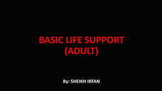 BASIC LIFE SUPPORT
(ADULT)
By: SHEIKH IRFAN
 