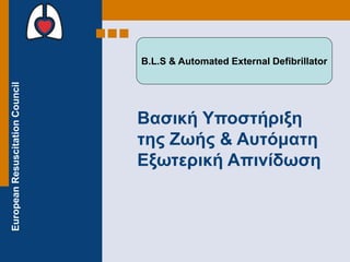 EuropeanResuscitationCouncil
Βασική Υποστήριξη
της Ζωής & Αυτόματη
Εξωτερική Απινίδωση
B.L.S & Automated External Defibrillator
 