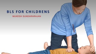 BLS FOR CHILDRENS
MUKESH SUNDARARAJAN
 