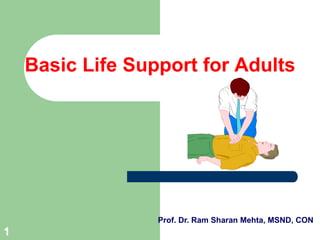 Basic Life Support for Adults
Prof. Dr. Ram Sharan Mehta, MSND, CON
1
 