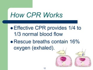 How CPR Works
 Effective CPR provides 1/4 to
1/3 normal blood flow
 Rescue breaths contain 16%
oxygen (exhaled).
12
 