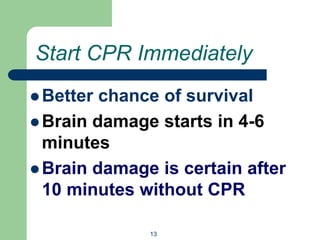 Start CPR Immediately
 Better chance of survival
 Brain damage starts in 4-6
minutes
 Brain damage is certain after
10 minutes without CPR
13
 