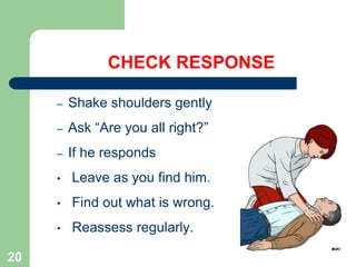 CHECK RESPONSE
– Shake shoulders gently
– Ask “Are you all right?”
– If he responds
• Leave as you find him.
• Find out what is wrong.
• Reassess regularly.
20
 