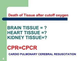BRAIN TISSUE = ?
HEART TISSUE =?
KIDNEY TISSUE=?
CPR=CPCR
CARDIO PULMONARY CEREBRAL RESUSCITATION
Death of Tissue after cutoff oxygen
4
 