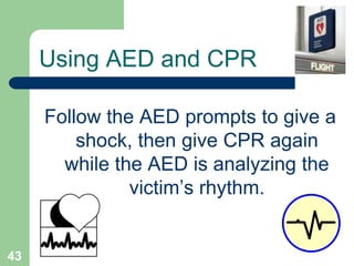 Follow the AED prompts to give a
shock, then give CPR again
while the AED is analyzing the
victim’s rhythm.
Using AED and CPR
43
 