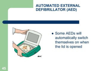 AUTOMATED EXTERNAL
DEFIBRILLATOR (AED)
 Some AEDs will
automatically switch
themselves on when
the lid is opened
45
 