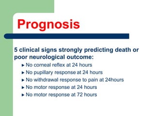 Prognosis
5 clinical signs strongly predicting death or
poor neurological outcome:
No corneal reflex at 24 hours
No pupillary response at 24 hours
No withdrawal response to pain at 24hours
No motor response at 24 hours
No motor response at 72 hours
 