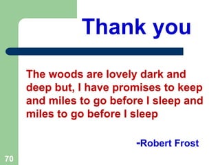 Thank you
70
The woods are lovely dark and
deep but, I have promises to keep
and miles to go before I sleep and
miles to go before I sleep
-Robert Frost
 