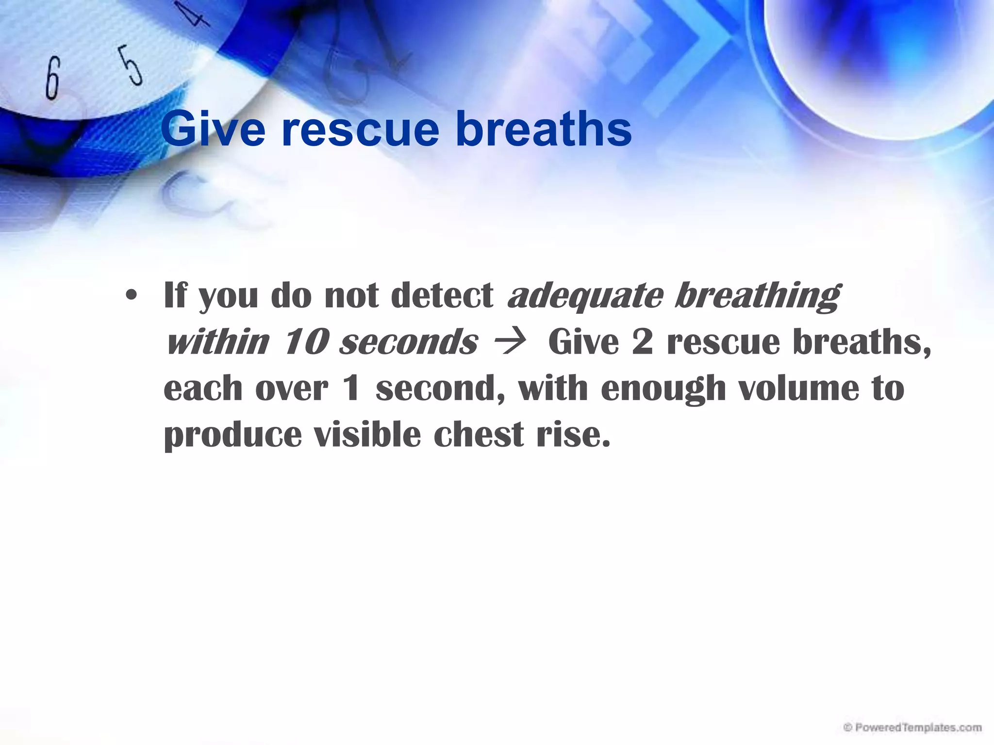 Give rescue breathsIf you do not detect adequate breathing within 10 seconds Give 2 rescue breaths, each over 1 second, with enough volume to produce visible chest rise.