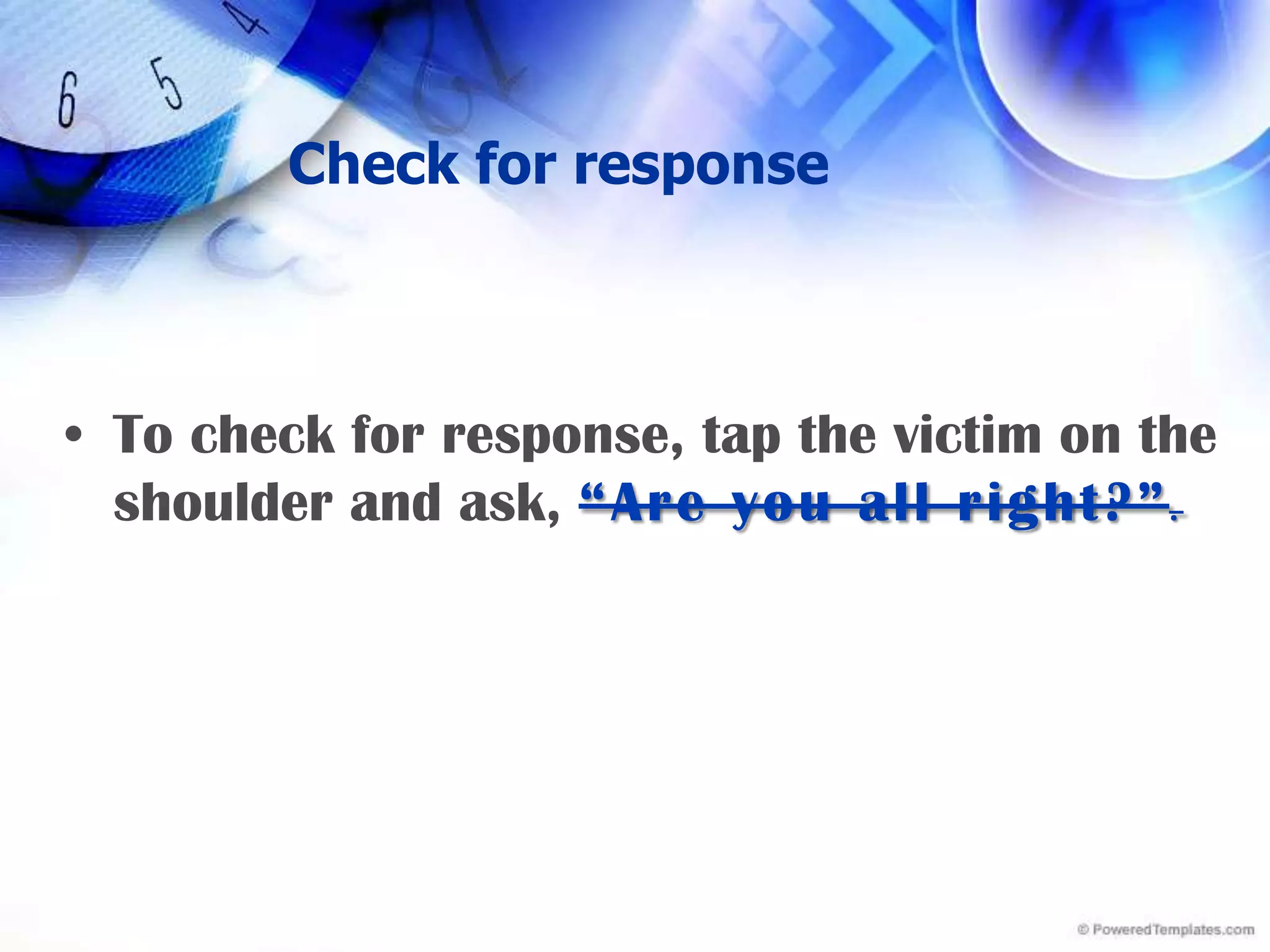Check for responseTo check for response, tap the victim on the shoulder and ask, “Are you all right?”.