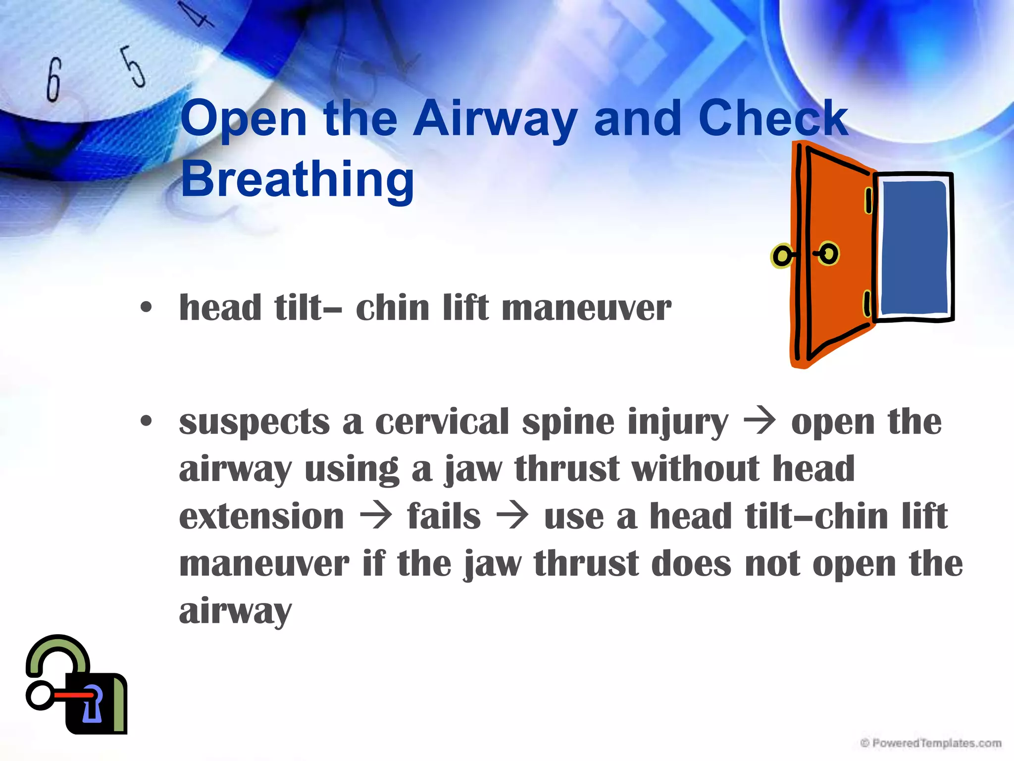 Open the Airway and Check Breathinghead tilt– chin lift maneuversuspects a cervical spine injury  open the airway using a jaw thrust without head extension  fails  use a head tilt–chin lift maneuver if the jaw thrust does not open the airway