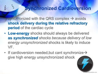 CARDIOVERSION- indications(1)unstable SVT due to reentry, (2) unstable atrial fibrillation,(3) unstable atrial flutter.(4) unstable monomorphic VTadminister sedation if the patient is consciousDon’t delay it…..