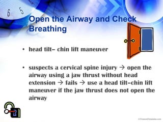 Open the Airway and Check Breathinghead tilt– chin lift maneuversuspects a cervical spine injury  open the airway using a jaw thrust without head extension  fails  use a head tilt–chin lift maneuver if the jaw thrust does not open the airway