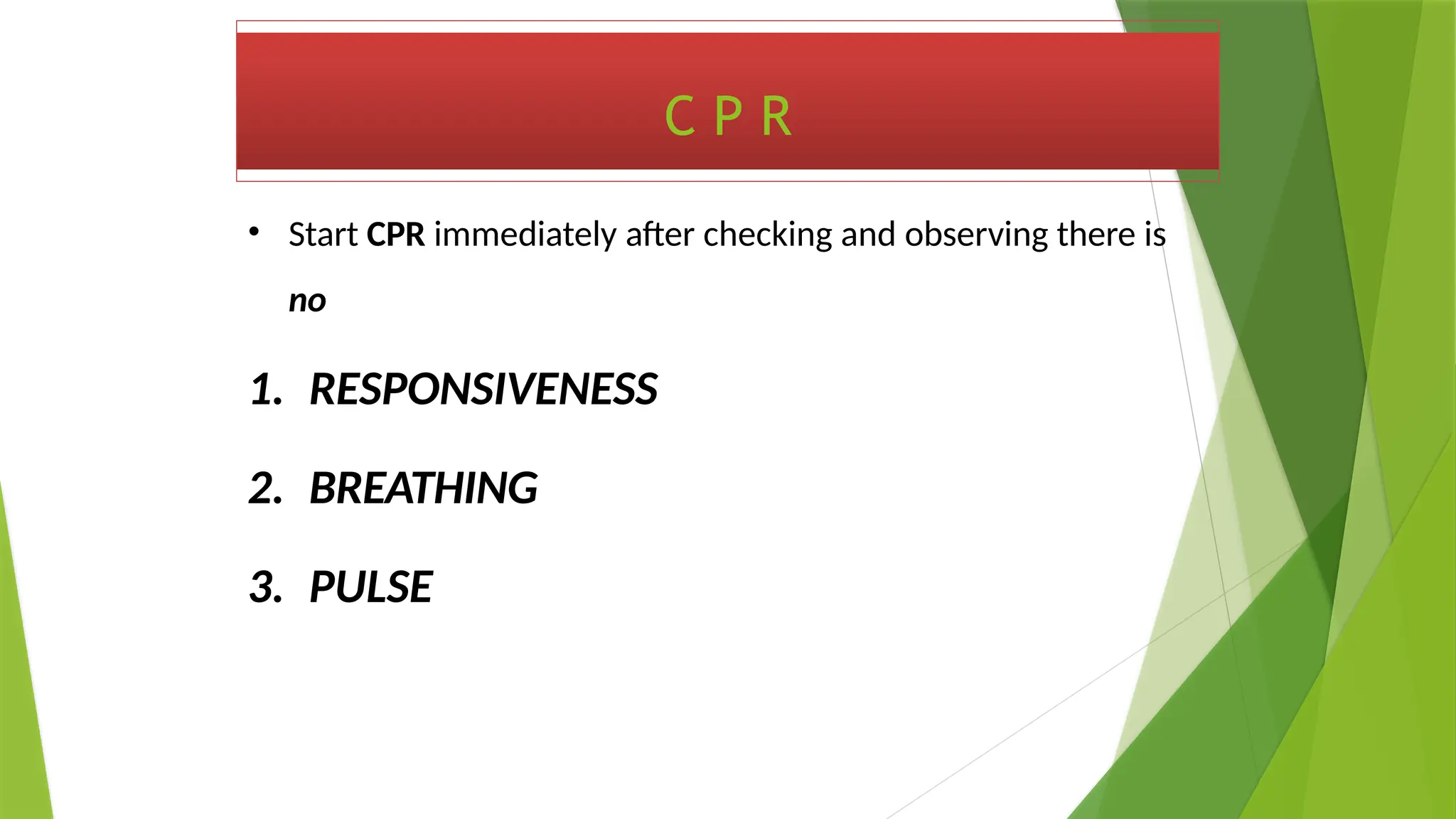 C P R
• Start CPR immediately after checking and observing there is
no
1. RESPONSIVENESS
2. BREATHING
3. PULSE
 