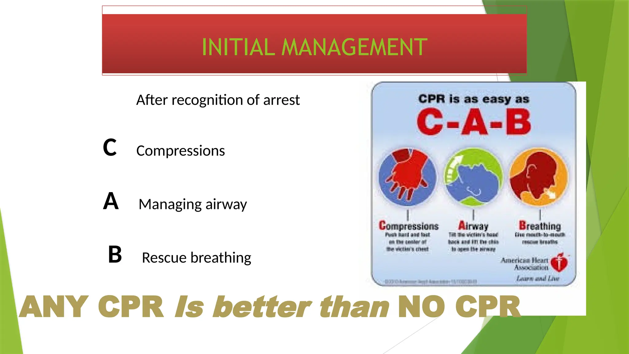 INITIAL MANAGEMENT
After recognition of arrest
C Compressions
A Managing airway
B Rescue breathing
ANY CPR Is better than NO CPR
 