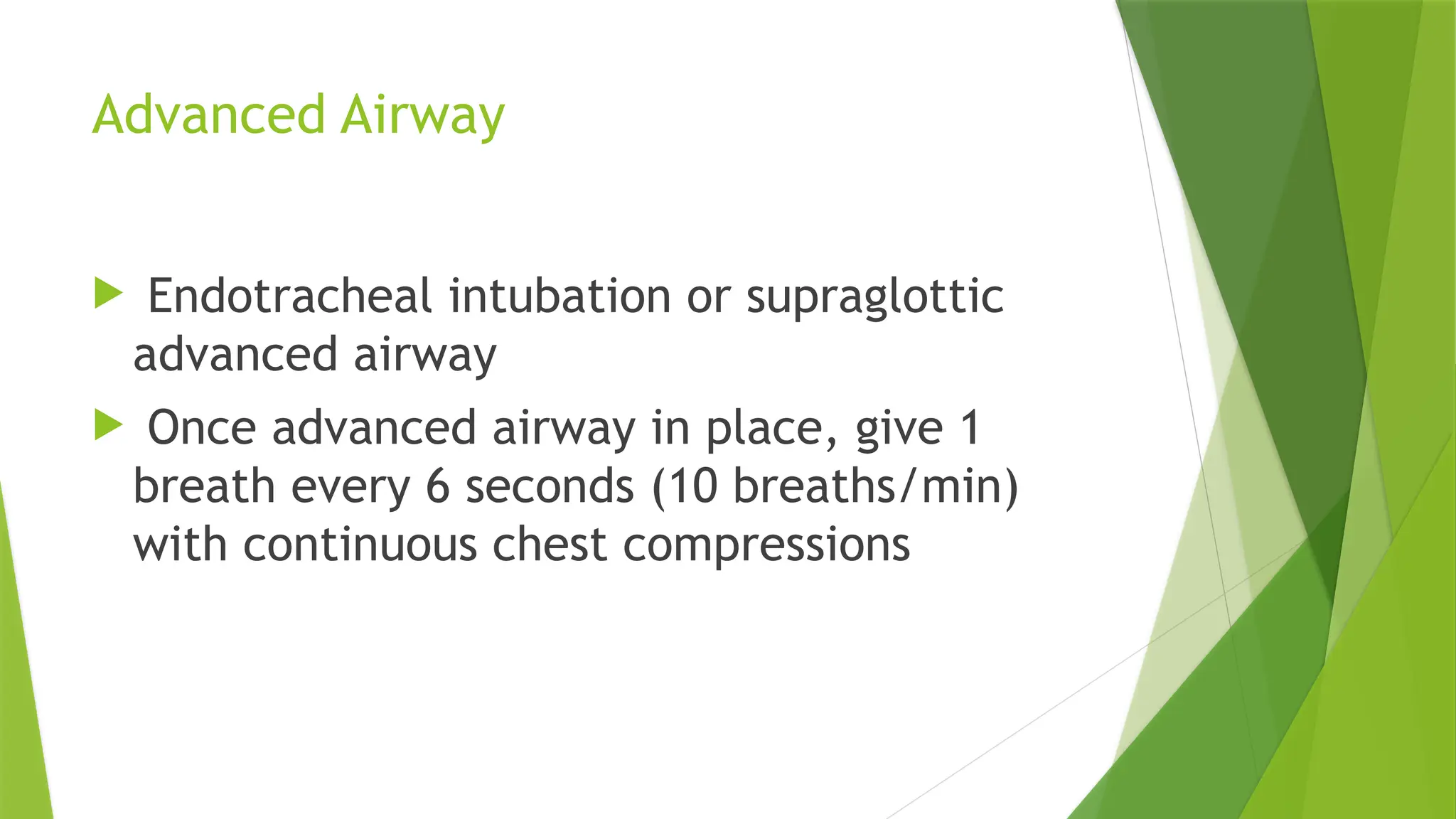 Advanced Airway
 Endotracheal intubation or supraglottic
advanced airway
 Once advanced airway in place, give 1
breath every 6 seconds (10 breaths/min)
with continuous chest compressions
 