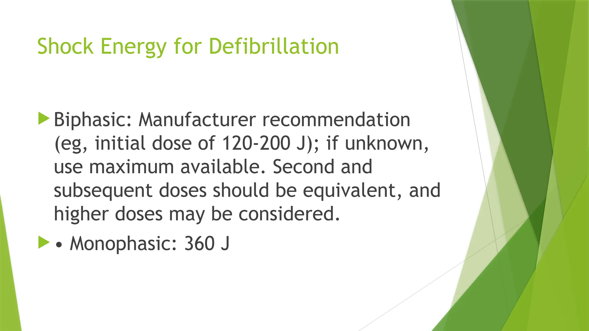 Shock Energy for Defibrillation
 Biphasic: Manufacturer recommendation
(eg, initial dose of 120-200 J); if unknown,
use maximum available. Second and
subsequent doses should be equivalent, and
higher doses may be considered.
 • Monophasic: 360 J
 