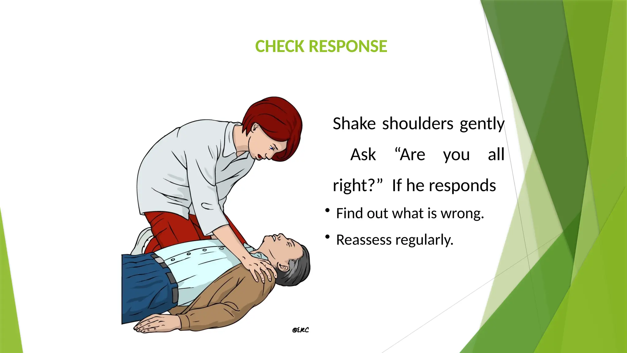 Shake shoulders gently
Ask “Are you all
right?” If he responds
• Find out what is wrong.
• Reassess regularly.
CHECK RESPONSE
 
