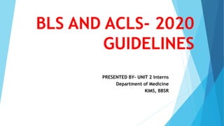 BLS AND ACLS- 2020
GUIDELINES
PRESENTED BY- UNIT 2 Interns
Department of Medicine
KIMS, BBSR
 