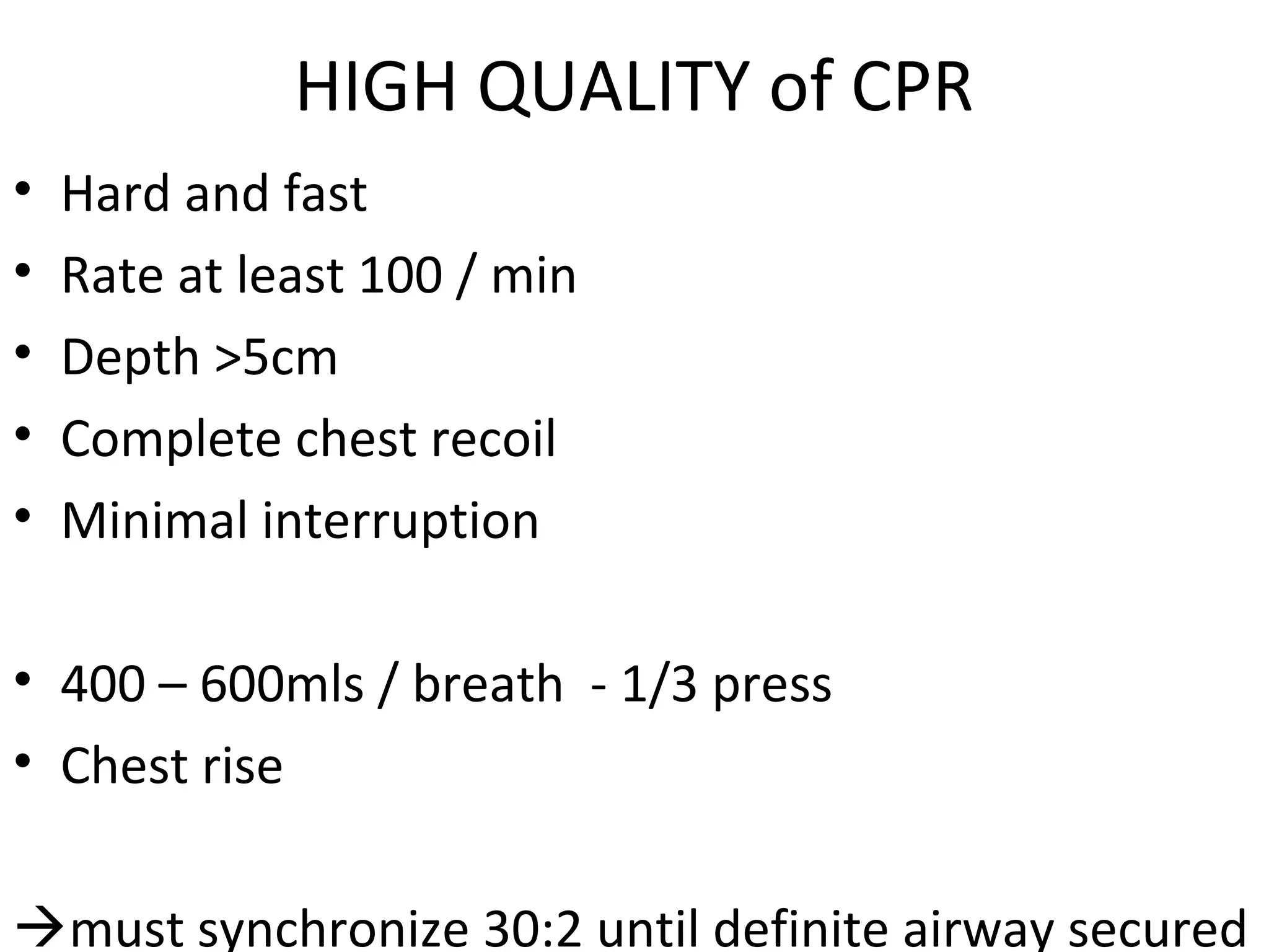 HIGH QUALITY of CPR
• Hard and fast
• Rate at least 100 / min
• Depth >5cm
• Complete chest recoil
• Minimal interruption
• 400 – 600mls / breath - 1/3 press
• Chest rise
must synchronize 30:2 until definite airway secured
 